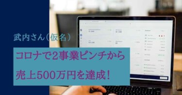 コロナ禍で2つの事業がピンチでも新規事業の500万売上達成！　武内さん（仮名）